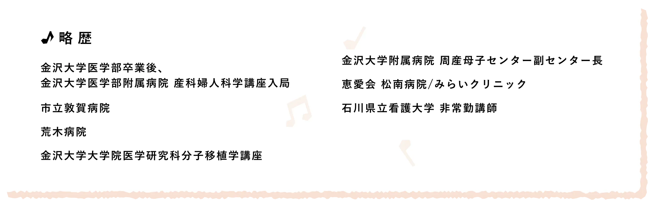 略歴/金沢大学医学部卒業後、金沢大学医学部附属病院 産科婦人科学講座入局 市立敦賀病院 荒木病院金沢大学大学院医学研究科分子移植学講座 金沢大学附属病院 周産母子センター副センター長 恵愛会 松南病院/みらいクリニック 石川県立看護大学 非常勤講師